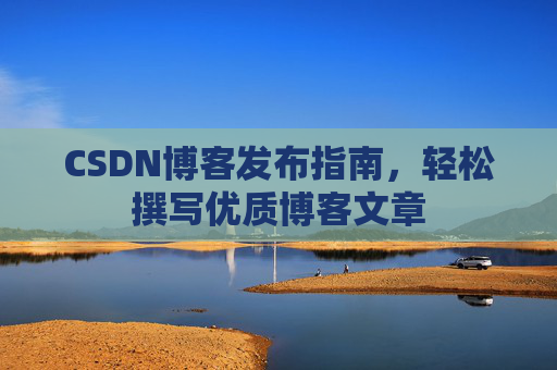 CSDN博客发布指南,轻松撰写优质博客文章 CSDN博客发布指南,轻松撰写优质博客文章